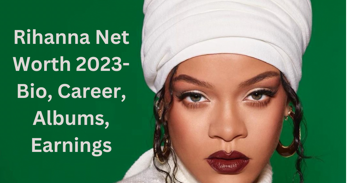 Rihanna Net Worth 2023- Bio, Career, Albums, Earnings